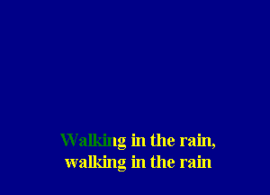 W alking in the rain,
walking in the rain