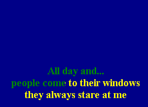 All day and...
people come to their Windows
they always stare at me