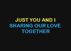 JUST YOU AND I

SHARING OUR LOVE
TOGETHER