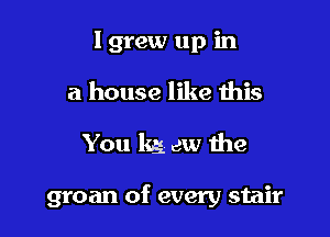 I grew up in
a house like this

You kg aw the

groan of every stair