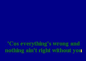 'Cos everything's wrong and
nothing ain't right Without you