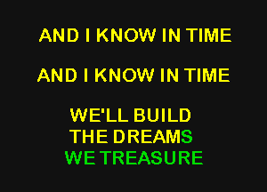 AND I KNOW IN TIME
AND I KNOW IN TIME

WE'LL BUILD
THE DREAMS

WETREASURE l
