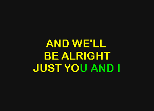 AND WE'LL

BE ALRIGHT
JUST YOU AND I