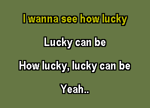 Iwanna see how lucky

Lucky can be

How lucky, lucky can be

Yeah..