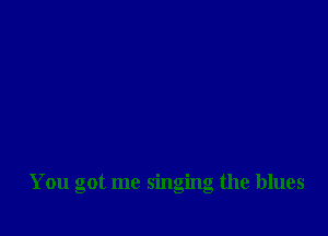 You got me singing the blues