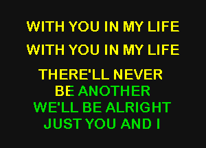 WITH YOU IN MY LIFE
WITH YOU IN MY LIFE

THERE'LL NEVER
BE ANOTHER
WE'LL BE ALRIGHT
JUST YOU AND I