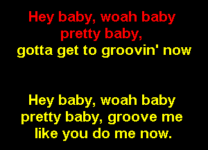 Hey baby, woah baby
pretty baby,
gotta get to groovin' now

Hey baby, woah baby
pretty baby, groove me
like you do me now.
