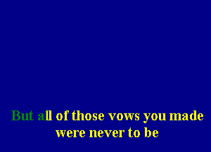 But all of those vows you made
were never to be