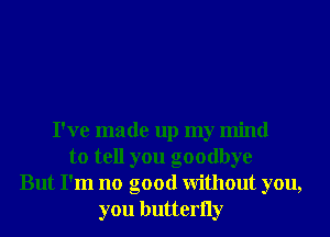 I've made up my mind
to tell you goodbye
But I'm no good Without you,
you butterlly