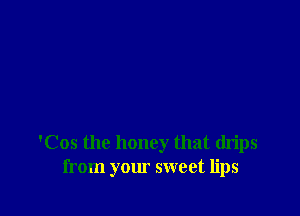 'Cos the honey that drips
from your sweet lips
