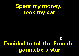 Spent my money,
took my car

I.'
Decided to tell the French,
gonna be a star