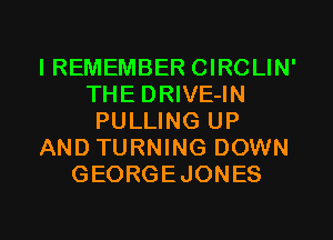 IREMEMBER CIRCLIN'
THE DRIVE-IN
PULLING UP
AND TURNING DOWN
GEORGEJONES

g
