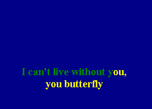 I can't live without you,
you butterfly