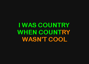 IWAS COUNTRY

WHEN COUNTRY
WASN'T COOL