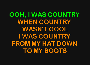 OOH, IWAS COUNTRY
WHEN COUNTRY
WASN'T COOL
IWAS COUNTRY
FROM MY HAT DOWN
TO MY BOOTS