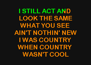 I STILL ACT AND
LOOK THE SAME
WHAT YOU SEE
AIN'T NOTHIN' NEW
IWAS COUNTRY
WHEN COUNTRY

WASN'T COOL l