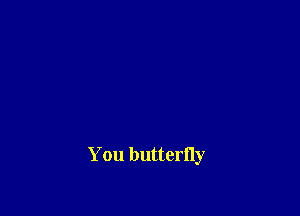 You butterfly