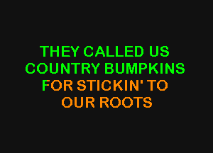 THEY CALLED US
COUNTRY BUMPKINS

FOR STICKIN' TO
OUR ROOTS