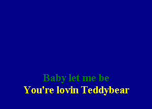 Baby let me be
You're lovin Teddybear