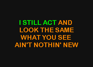 I STILL ACT AND
LOOK THE SAME

WHAT YOU SEE
AIN'T NOTHIN' NEW