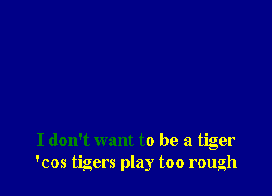 I don't want to be a tiger
'cos tigers play too rough