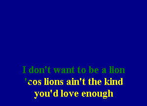 I don't want to be a lion
'cos lions ain't the kind
you'd love enough