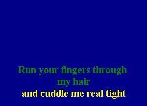 Run your I'mgers through
my hair
and cuddle me real tight
