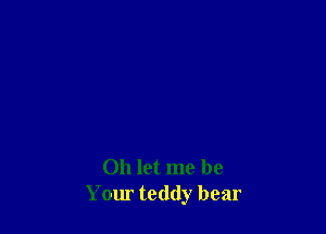 Oh let me be
Yom teddy bear