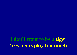 I don't want to be a tiger
'cos tigers play too rough