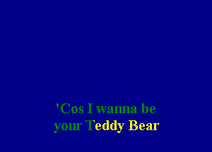 'Cos I wanna be
your Teddy Bear