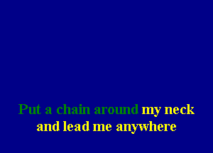Put a chain arctmd my neck
and lead me anywhere