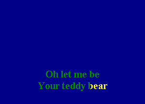 Oh let me be
Yom teddy bear