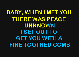 BABY, WHEN I MET YOU
THEREWAS PEACE
UNKNOWN
I SET OUT TO
GET YOU WITH A
FINETOOTHED COMB