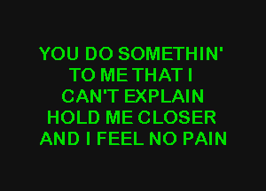 YOU DO SOMETHIN'
TO ME THAT I
CAN'T EXPLAIN
HOLD ME CLOSER
AND I FEEL NO PAIN