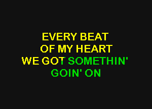 EVERY BEAT
OF MY HEART

WE GOT SOMETHIN'
GOIN' ON