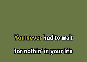 You never had to wait

for nothin' in your life