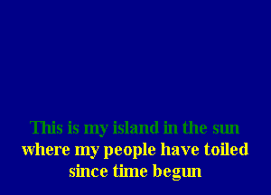 This is my island in the sun
Where my people have toiled
since time begun