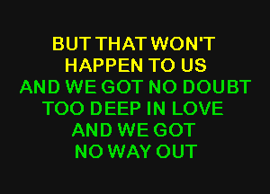 BUT THAT WON'T
HAPPEN TO US
AND WE GOT N0 DOUBT
T00 DEEP IN LOVE
AND WE GOT
NO WAY OUT