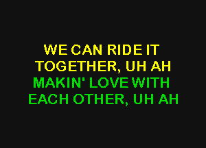 WE CAN RIDE IT
TOGETHER, UH AH

MAKIN' LOVEWITH
EACH OTHER, UH AH