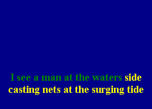 I see a man at the waters side
casting nets at the surging tide