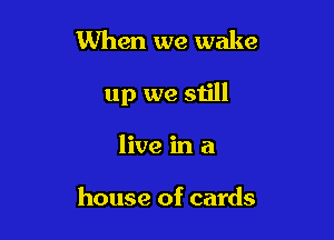 When we wake

up we still

live in a

house of cards