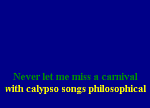 N ever let me miss a carnival
With calypso songs philosophical
