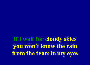 If I wait for cloudy skies
you won't know the rain
from the tears in my eyes