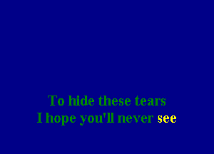 To hide these tears
I hope you'll never see