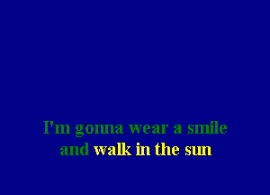 I'm gonna wear a smile
and walk in the sun