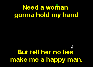 Need a wofhan
gonna hold my hand

I.'
But tell her no lies
make me a happy man.