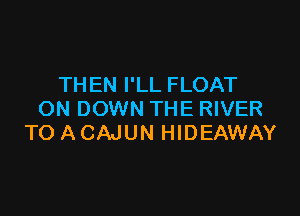 THEN I'LL FLOAT

ON DOWN THE RIVER
TO ACAJUN HIDEAWAY