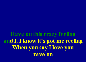 Rave on this crazy feeling
and I, I knowr it's got me reeling
When you say I love you
rave on