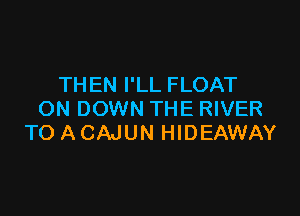 THEN I'LL FLOAT

ON DOWN THE RIVER
TO ACAJUN HIDEAWAY