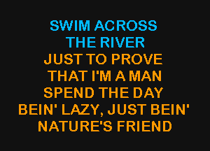 SWIM ACROSS
THE RIVER
JUST TO PROVE
THAT I'M AMAN
SPEND THE DAY
BEIN' LAZY, JUST BEIN'
NATURE'S FRIEND